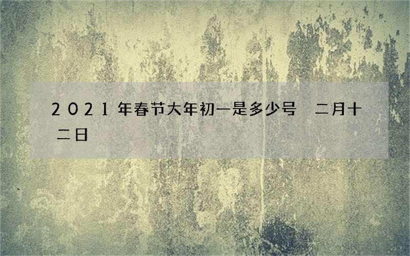 2021年春节大年初一是多少号 二月十二日